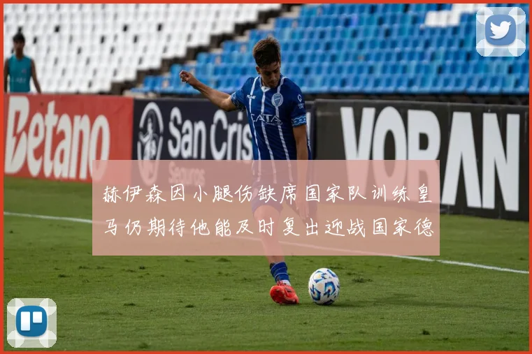 赫伊森因小腿伤缺席国家队训练皇马仍期待他能及时复出迎战国家德比