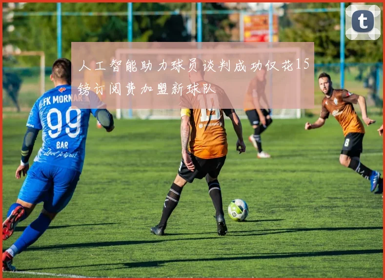 人工智能助力球员谈判成功仅花15镑订阅费加盟新球队