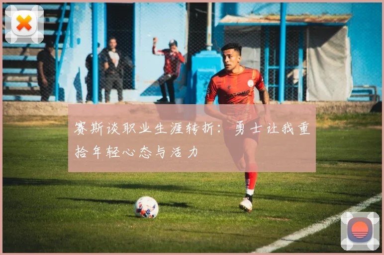 赛斯谈职业生涯转折：勇士让我重拾年轻心态与活力
