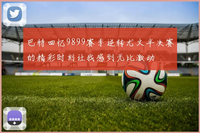 巴特回忆9899赛季逆转尤文半决赛的精彩时刻让我感到无比激动