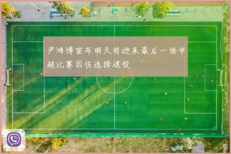 尹鸿博宣布明天将迎来最后一场中超比赛因伤选择退役