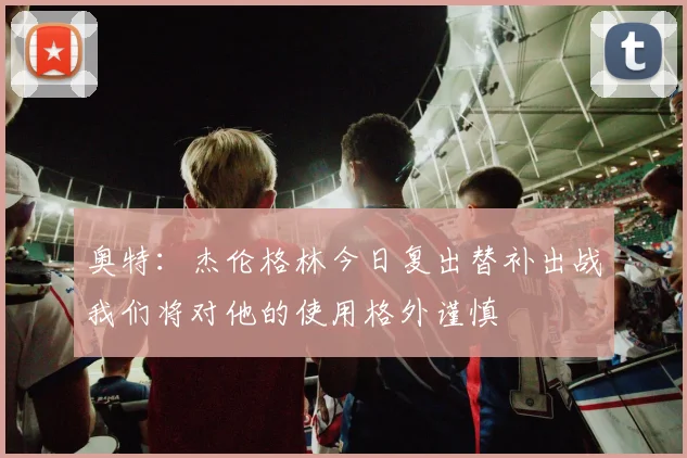 奥特：杰伦格林今日复出替补出战我们将对他的使用格外谨慎