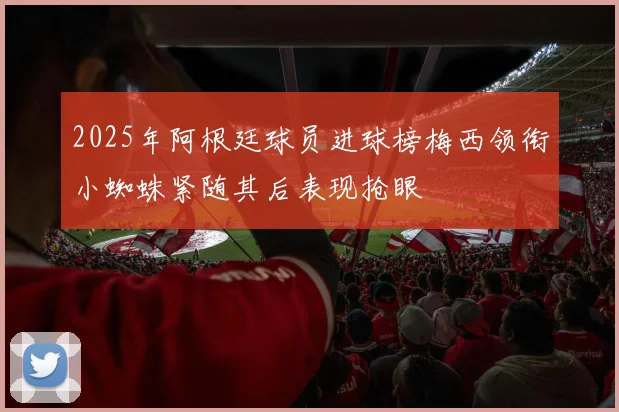 2025年阿根廷球员进球榜梅西领衔小蜘蛛紧随其后表现抢眼