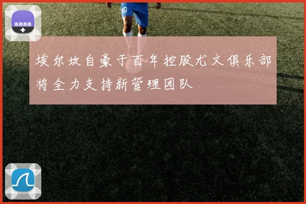 埃尔坎自豪于百年控股尤文俱乐部将全力支持新管理团队