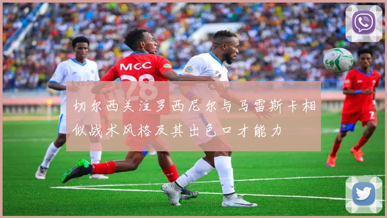 切尔西关注罗西尼尔与马雷斯卡相似战术风格及其出色口才能力