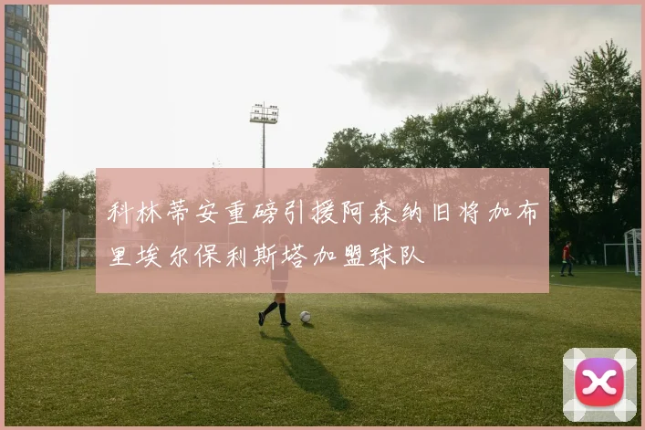 科林蒂安重磅引援阿森纳旧将加布里埃尔保利斯塔加盟球队