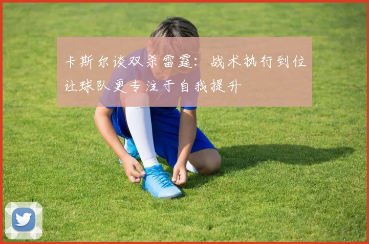 卡斯尔谈双杀雷霆：战术执行到位让球队更专注于自我提升