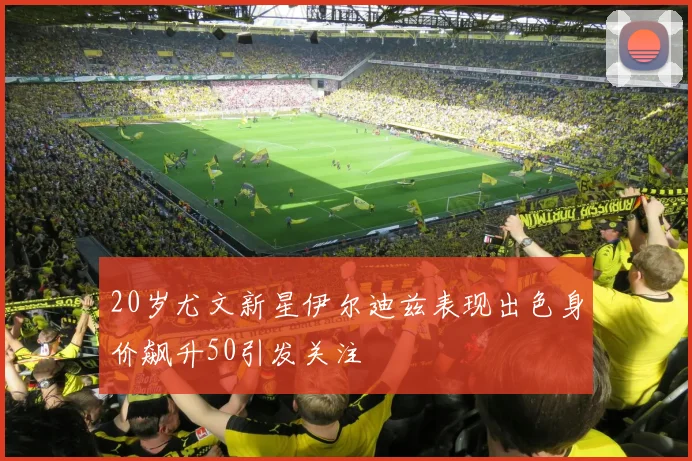 20岁尤文新星伊尔迪兹表现出色身价飙升50引发关注