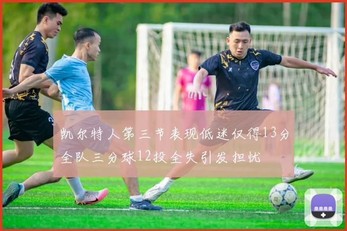 凯尔特人第三节表现低迷仅得13分全队三分球12投全失引发担忧