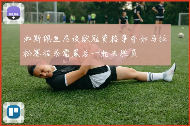 加斯佩里尼谈欧冠资格争夺如马拉松赛程或需最后一轮决胜负