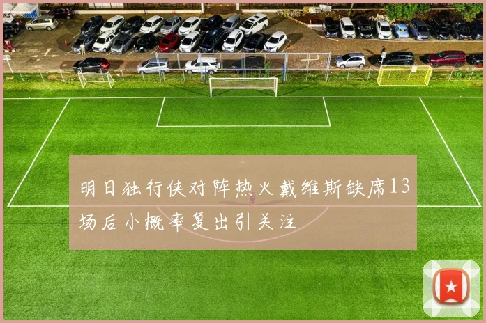 明日独行侠对阵热火戴维斯缺席13场后小概率复出引关注