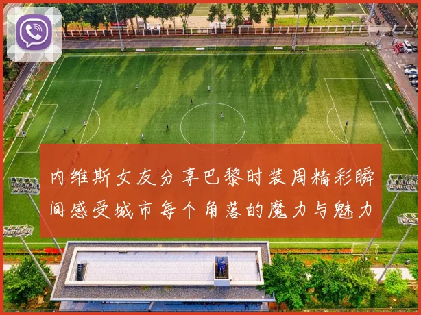 内维斯女友分享巴黎时装周精彩瞬间感受城市每个角落的魔力与魅力