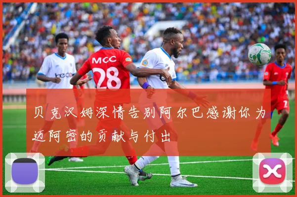贝克汉姆深情告别阿尔巴感谢你为迈阿密的贡献与付出