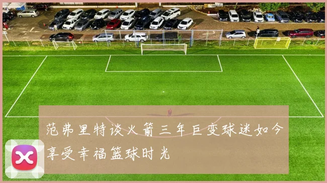 范弗里特谈火箭三年巨变球迷如今享受幸福篮球时光