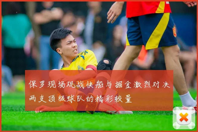 保罗现场观战快船与掘金激烈对决两支顶级球队的精彩较量