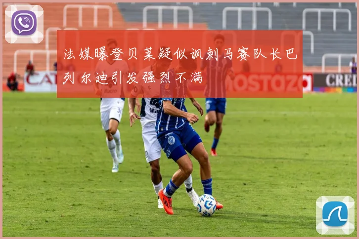 法媒曝登贝莱疑似讽刺马赛队长巴列尔迪引发强烈不满