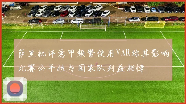 萨里批评意甲频繁使用VAR称其影响比赛公平性与国家队利益相悖