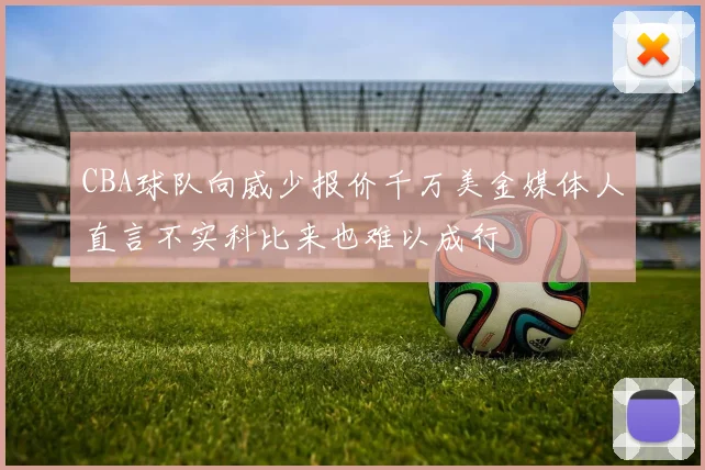 CBA球队向威少报价千万美金媒体人直言不实科比来也难以成行