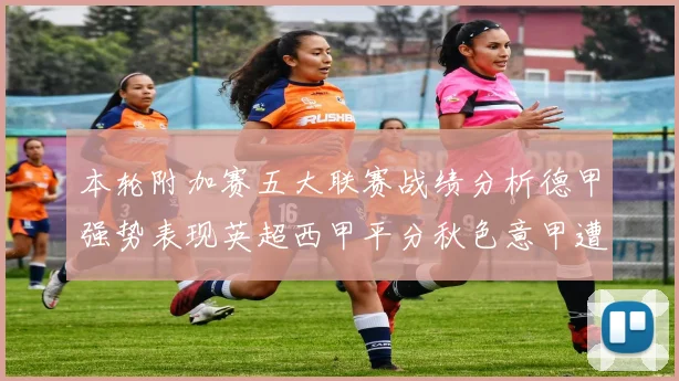 本轮附加赛五大联赛战绩分析德甲强势表现英超西甲平分秋色意甲遭遇挑战