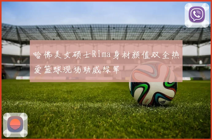 哈佛美女硕士Rima身材颜值双全热爱篮球现场助威绿军