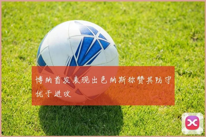 博纳首发表现出色纳斯称赞其防守优于进攻