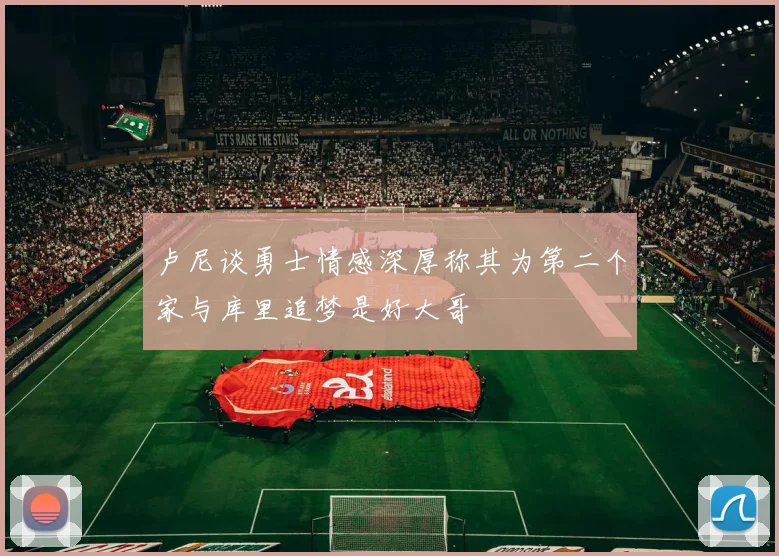 卢尼谈勇士情感深厚称其为第二个家与库里追梦是好大哥