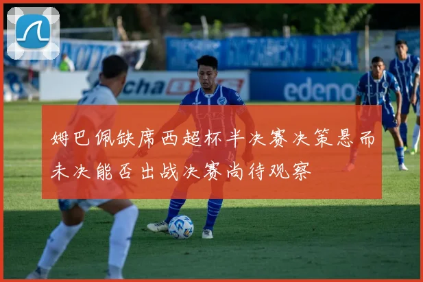 姆巴佩缺席西超杯半决赛决策悬而未决能否出战决赛尚待观察
