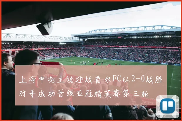 上海申花主场迎战首尔FC以2-0战胜对手成功晋级亚冠精英赛第三轮