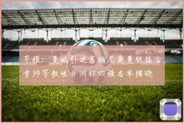 早报：曼城引进塞梅尼奥曼联接洽索帅等教练非洲杯四强名单揭晓