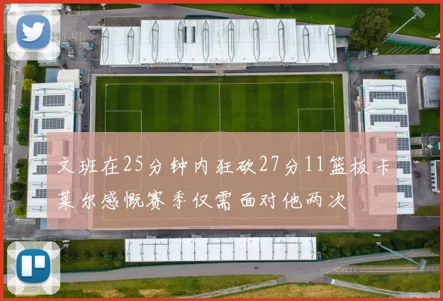 文班在25分钟内狂砍27分11篮板卡莱尔感慨赛季仅需面对他两次