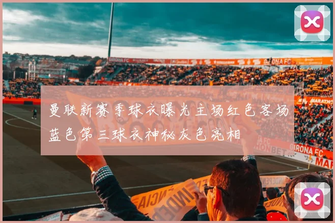 曼联新赛季球衣曝光主场红色客场蓝色第三球衣神秘灰色亮相