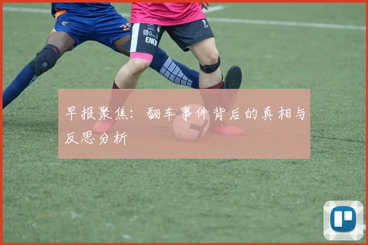 早报聚焦：翻车事件背后的真相与反思分析
