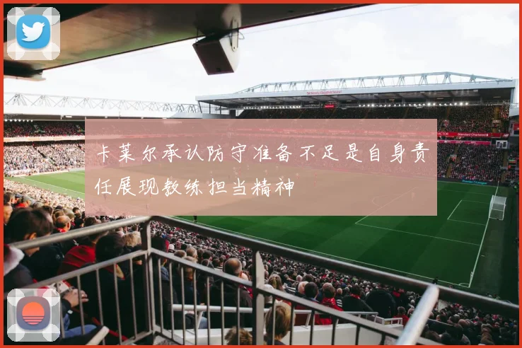 卡莱尔承认防守准备不足是自身责任展现教练担当精神