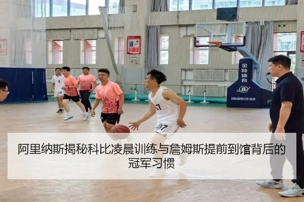 阿里纳斯揭秘科比凌晨训练与詹姆斯提前到馆背后的冠军习惯（dafabet）